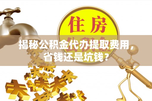 快速揭秘公积金代办提取费用，省钱还是坑钱？