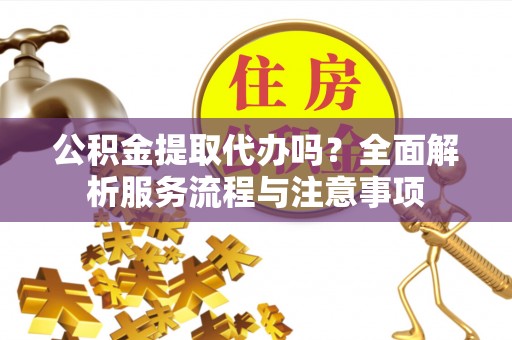 快速公积金提取代办吗？全面解析服务流程与注意事项