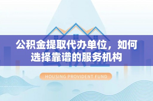 快速公积金提取代办单位，如何选择靠谱的服务机构