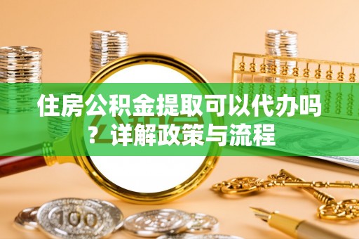 快速住房公积金提取可以代办吗？详解政策与流程