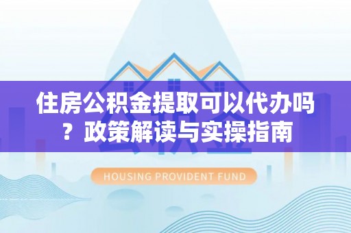 快速住房公积金提取可以代办吗？政策解读与实操指南