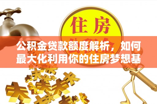 快速公积金贷款额度解析，如何最大化利用你的住房梦想基金