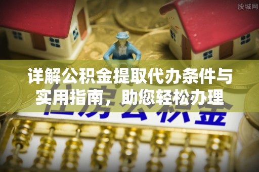快速详解公积金提取代办条件与实用指南，助您轻松办理