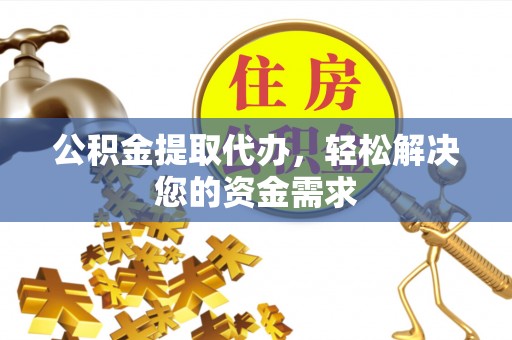 快速公积金提取代办，轻松解决您的资金需求