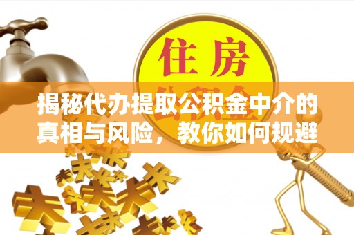 快速揭秘代办提取公积金中介的真相与风险，教你如何规避陷阱