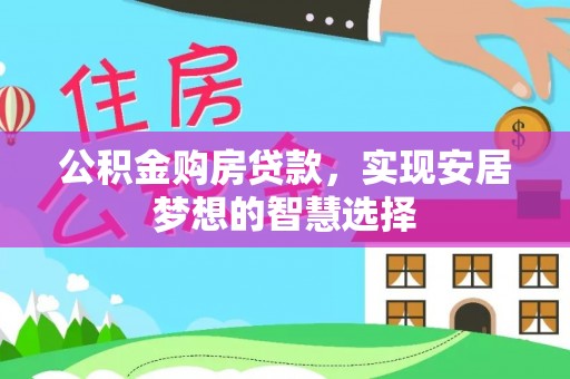 快速公积金购房贷款，实现安居梦想的智慧选择