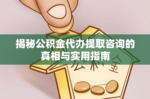 快速揭秘公积金代办提取咨询的真相与实用指南