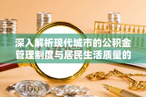 快速深入解析现代城市的公积金管理制度与居民生活质量的提升