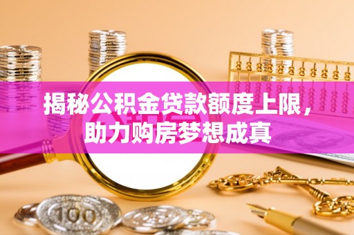 快速揭秘公积金贷款额度上限，助力购房梦想成真