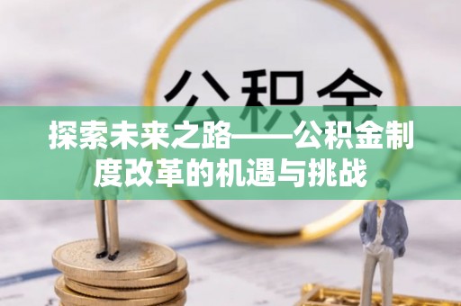 快速探索未来之路——公积金制度改革的机遇与挑战