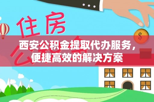 快速西安公积金提取代办服务，便捷高效的解决方案