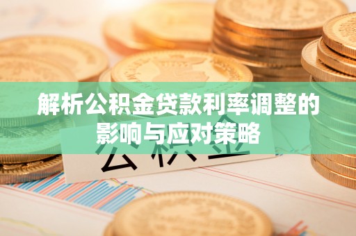 快速解析公积金贷款利率调整的影响与应对策略