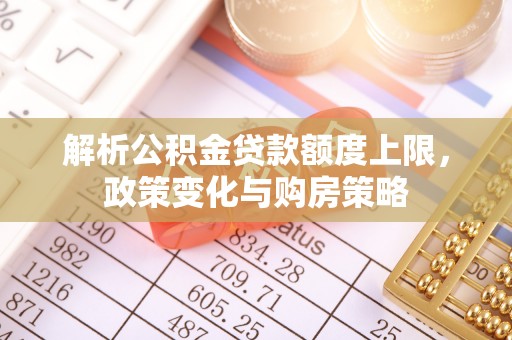 快速解析公积金贷款额度上限，政策变化与购房策略