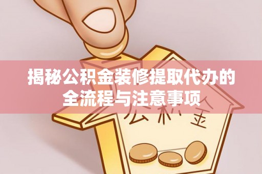 快速揭秘公积金装修提取代办的全流程与注意事项
