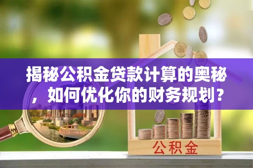 快速揭秘公积金贷款计算的奥秘，如何优化你的财务规划？