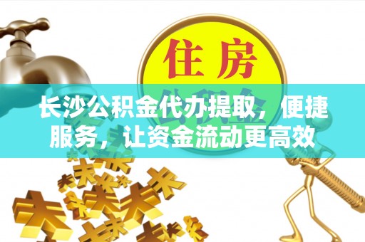 快速长沙公积金代办提取，便捷服务，让资金流动更高效