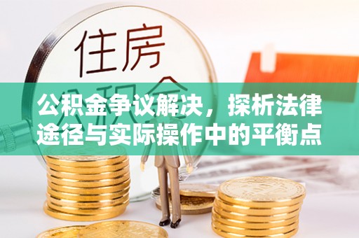 快速公积金争议解决，探析法律途径与实际操作中的平衡点