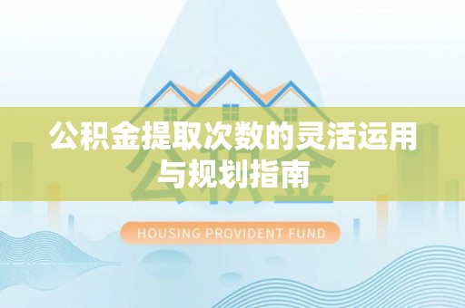快速公积金提取次数的灵活运用与规划指南