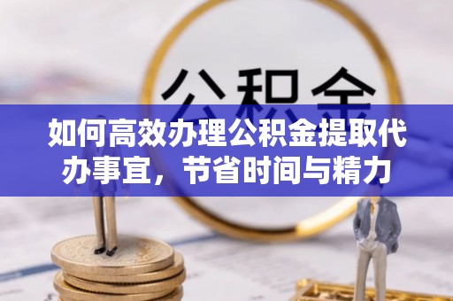 快速如何高效办理公积金提取代办事宜，节省时间与精力