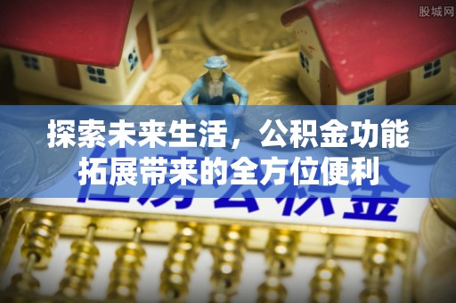快速探索未来生活，公积金功能拓展带来的全方位便利