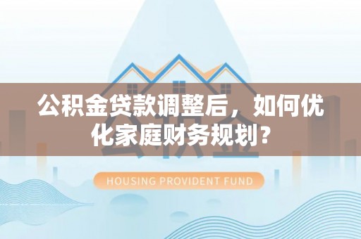 快速公积金贷款调整后，如何优化家庭财务规划？