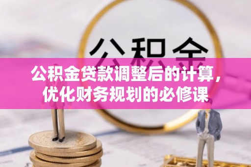 快速公积金贷款调整后的计算，优化财务规划的必修课