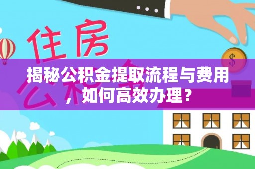 快速揭秘公积金提取流程与费用，如何高效办理？