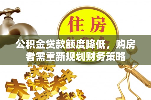 快速公积金贷款额度降低，购房者需重新规划财务策略