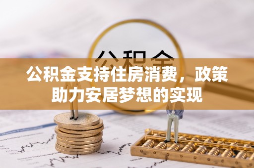 快速公积金支持住房消费，政策助力安居梦想的实现