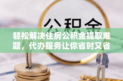快速轻松解决住房公积金提取难题，代办服务让你省时又省心
