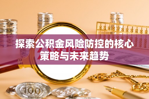快速探索公积金风险防控的核心策略与未来趋势
