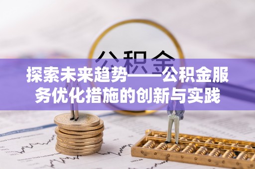 快速探索未来趋势——公积金服务优化措施的创新与实践