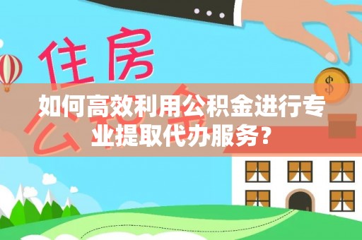 快速如何高效利用公积金进行专业提取代办服务？