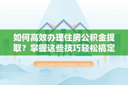 快速如何高效办理住房公积金提取？掌握这些技巧轻松搞定