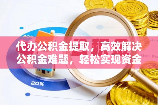 快速代办公积金提取，高效解决公积金难题，轻松实现资金自由