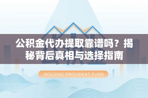快速公积金代办提取靠谱吗？揭秘背后真相与选择指南