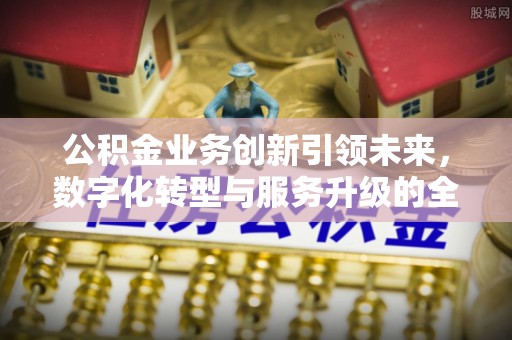 快速公积金业务创新引领未来，数字化转型与服务升级的全新篇章