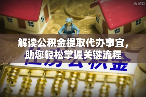 快速解读公积金提取代办事宜，助您轻松掌握关键流程