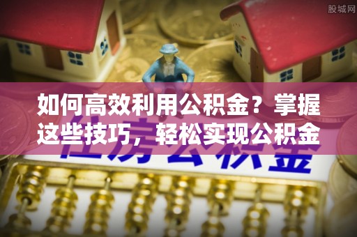 快速如何高效利用公积金？掌握这些技巧，轻松实现公积金代办提取