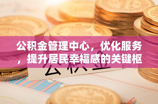 快速公积金管理中心，优化服务，提升居民幸福感的关键枢纽