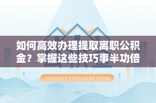快速如何高效办理提取离职公积金？掌握这些技巧事半功倍