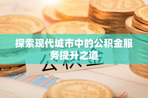 快速探索现代城市中的公积金服务提升之道