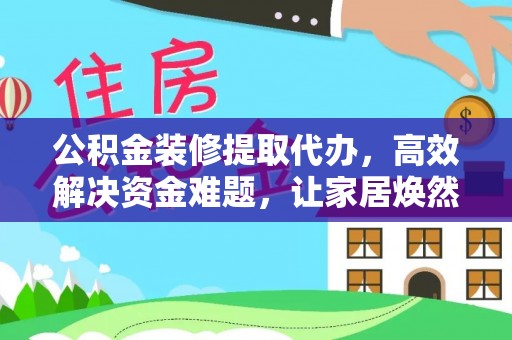 快速公积金装修提取代办，高效解决资金难题，让家居焕然一新
