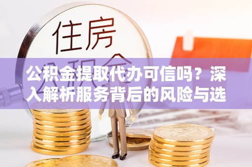 快速公积金提取代办可信吗？深入解析服务背后的风险与选择
