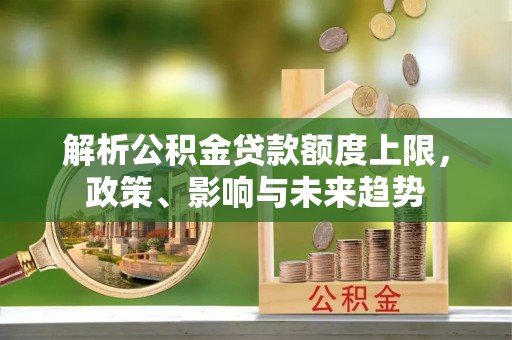 快速解析公积金贷款额度上限，政策、影响与未来趋势