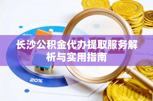 快速长沙公积金代办提取服务解析与实用指南