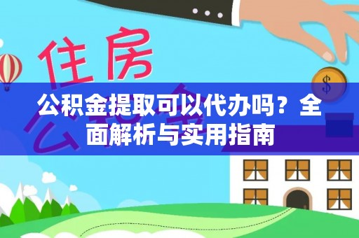 快速公积金提取可以代办吗？全面解析与实用指南