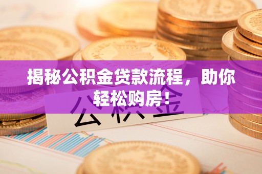 快速揭秘公积金贷款流程，助你轻松购房！