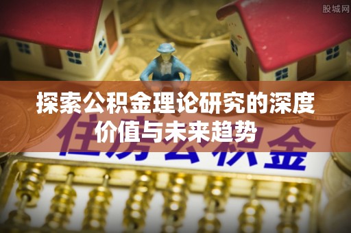 快速探索公积金理论研究的深度价值与未来趋势