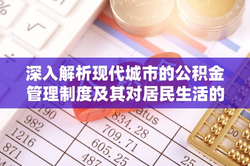 快速深入解析现代城市的公积金管理制度及其对居民生活的影响